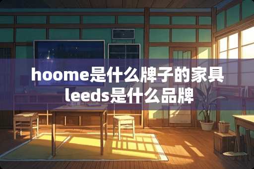 hoome是什么牌子的家具 leeds是什么品牌