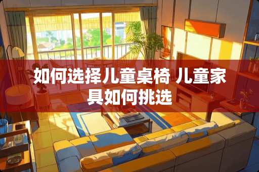 如何选择儿童桌椅 儿童家具如何挑选
