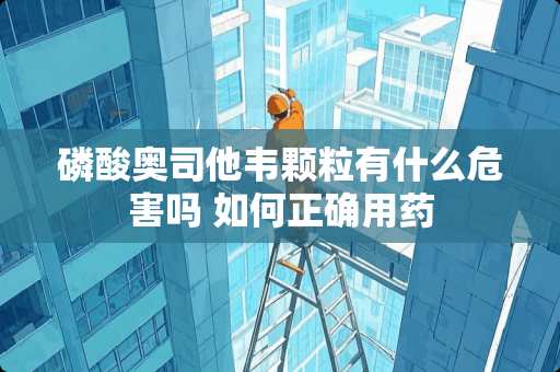 磷酸奥司他韦颗粒有什么危害吗 如何正确用药