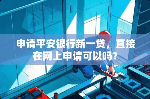 申请平安银行新一贷，直接在网上申请可以吗？