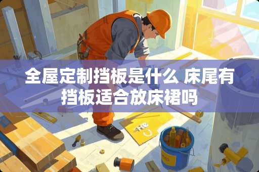 全屋定制挡板是什么 床尾有挡板适合放床裙吗