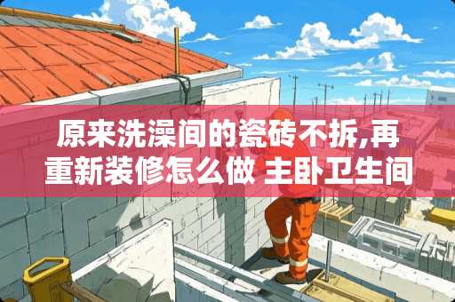 原来洗澡间的瓷砖不拆,再重新装修怎么做 主卧卫生间门口的地面如何做拼花