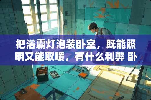 把浴霸灯泡装卧室，既能照明又能取暖，有什么利弊 卧室灯泡怎么选