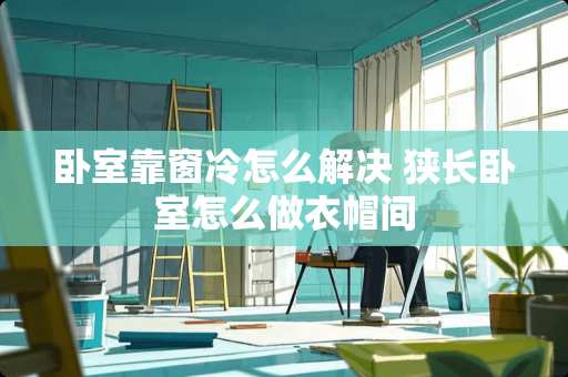 卧室靠窗冷怎么解决 狭长卧室怎么做衣帽间