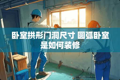 卧室拱形门洞尺寸 圆弧卧室是如何装修