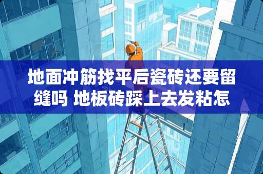 地面冲筋找平后瓷砖还要留缝吗 地板砖踩上去发粘怎么办