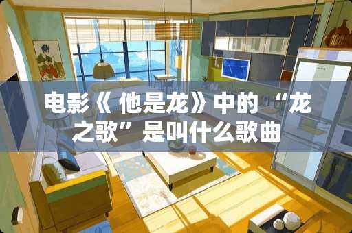 电影《 他是龙》中的 “龙之歌”是叫什么歌曲