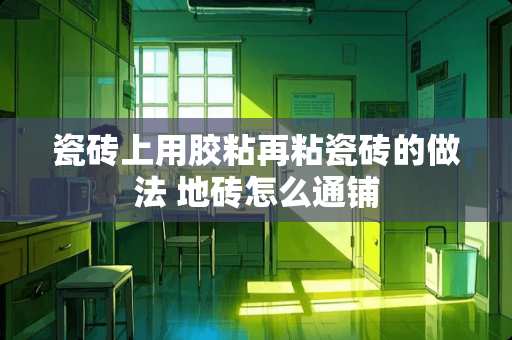 瓷砖上用胶粘再粘瓷砖的做法 地砖怎么通铺
