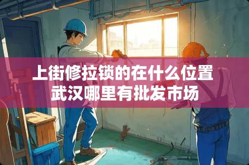 上街修拉锁的在什么位置 武汉哪里有批发市场
