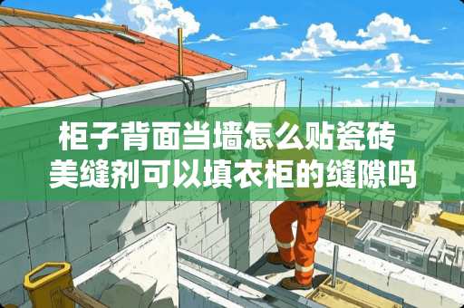 柜子背面当墙怎么贴瓷砖 美缝剂可以填衣柜的缝隙吗