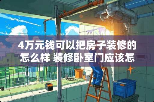 4万元钱可以把房子装修的怎么样 装修卧室门应该怎么选，选多少钱的