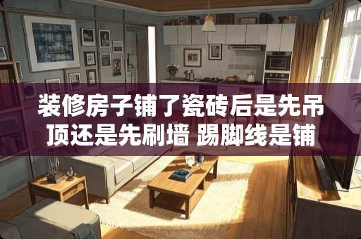 装修房子铺了瓷砖后是先吊顶还是先刷墙 踢脚线是铺完地砖时贴还是干完木工活后贴合适