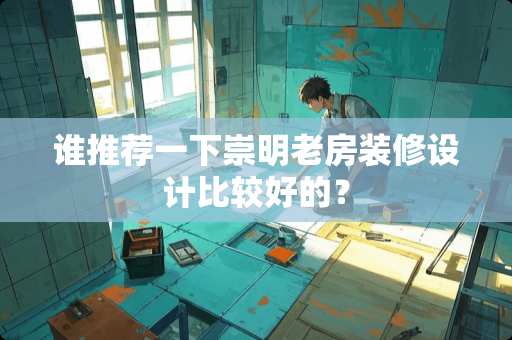 谁推荐一下崇明老房装修设计比较好的？