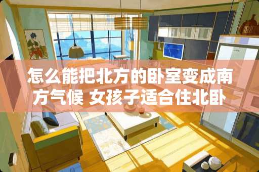 怎么能把北方的卧室变成南方气候 女孩子适合住北卧室还是南卧室