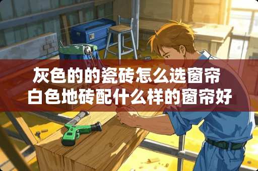 灰色的的瓷砖怎么选窗帘 白色地砖配什么样的窗帘好看