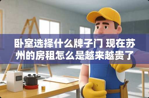 卧室选择什么牌子门 现在苏州的房租怎么是越来越贵了，而工资却几乎没有任何变化，以后该怎么办