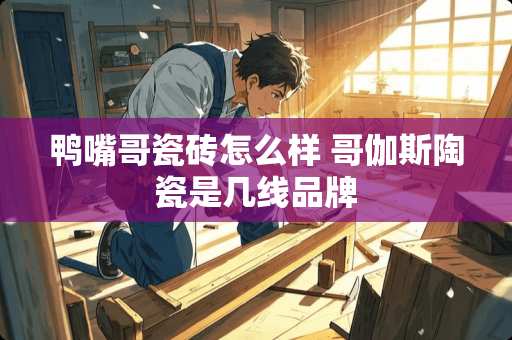 鸭嘴哥瓷砖怎么样 哥伽斯陶瓷是几线品牌