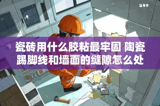 瓷砖用什么胶粘最牢固 陶瓷踢脚线和墙面的缝隙怎么处理