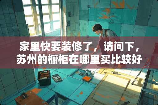 家里快要装修了，请问下，苏州的橱柜在哪里买比较好