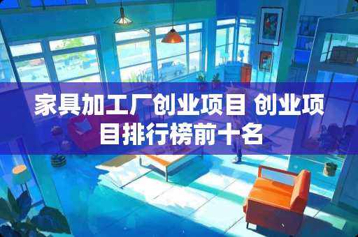 家具加工厂创业项目 创业项目排行榜前十名