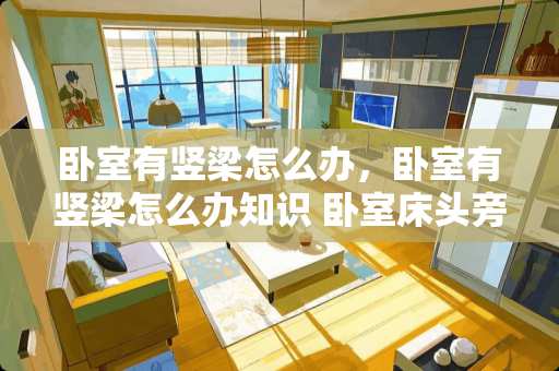 卧室有竖梁怎么办，卧室有竖梁怎么办知识 卧室床头旁有竖梁怎么处理