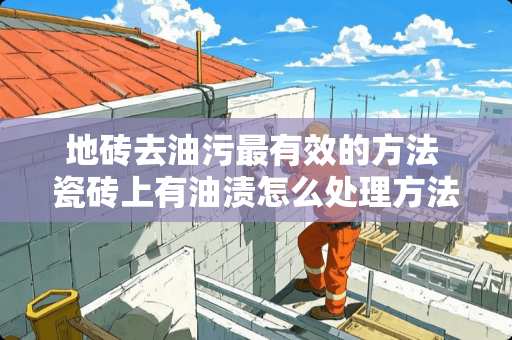 地砖去油污最有效的方法 瓷砖上有油渍怎么处理方法