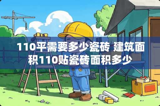 110平需要多少瓷砖 建筑面积110贴瓷砖面积多少