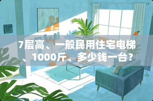 7层高、一般民用住宅电梯、1000斤、多少钱一台？