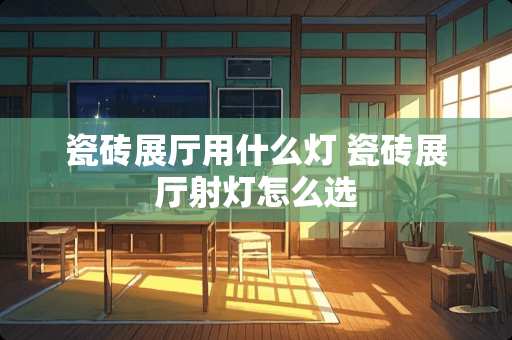 瓷砖展厅用什么灯 瓷砖展厅射灯怎么选