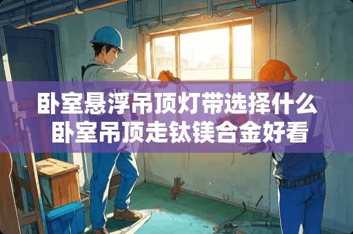 卧室悬浮吊顶灯带选择什么 卧室吊顶走钛镁合金好看吗