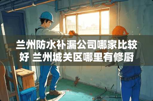 兰州防水补漏公司哪家比较好 兰州城关区哪里有修厨房水池