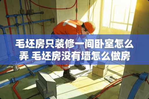 毛坯房只装修一间卧室怎么弄 毛坯房没有墙怎么做房间