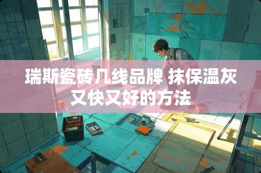 瑞斯瓷砖几线品牌 抹保温灰又快又好的方法