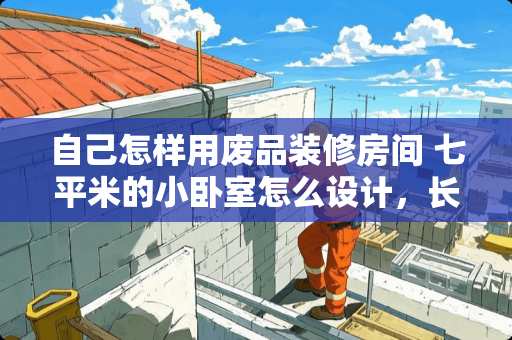 自己怎样用废品装修房间 七平米的小卧室怎么设计，长3.3m，宽2.5米。如何利用空间？准备至少放一张床和一个衣柜