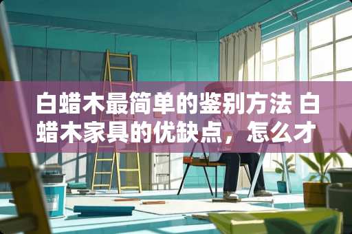 白蜡木最简单的鉴别方法 白蜡木家具的优缺点，怎么才能买到真的白蜡木家具
