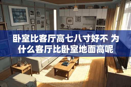 卧室比客厅高七八寸好不 为什么客厅比卧室地面高呢