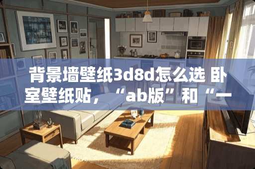 背景墙壁纸3d8d怎么选 卧室壁纸贴，“ab版”和“一样的”哪种效果好