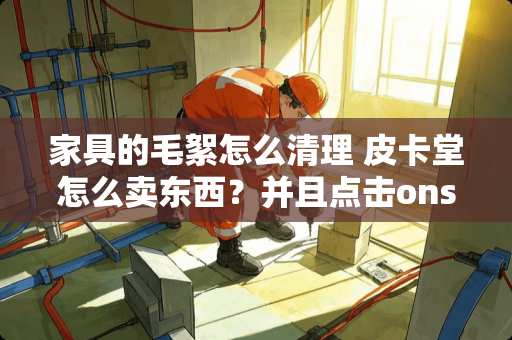 家具的毛絮怎么清理 皮卡堂怎么卖东西？并且点击onsell就可以显示价钱的怎么弄