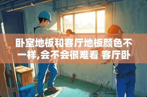 卧室地板和客厅地板颜色不一样,会不会很难看 客厅卧室都用同款瓷砖好看吗？还是分开选择