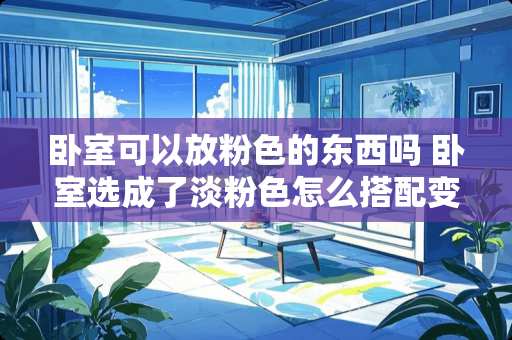 卧室可以放粉色的东西吗 卧室选成了淡粉色怎么搭配变成没那么暖