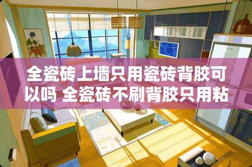 全瓷砖上墙只用瓷砖背胶可以吗 全瓷砖不刷背胶只用粘结剂行吗