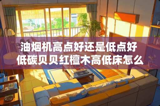油烟机高点好还是低点好 低碳贝贝红檀木高低床怎么样