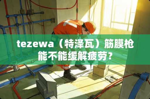 tezewa（特泽瓦）筋膜*能不能缓解疲劳？