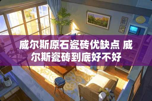 威尔斯原石瓷砖优缺点 威尔斯瓷砖到底好不好