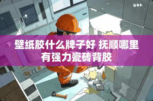 壁纸胶什么牌子好 抚顺哪里有强力瓷砖背胶