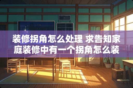 装修拐角怎么处理 求告知家庭装修中有一个拐角怎么装