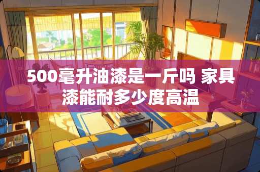 500毫升油漆是一斤吗 家具漆能耐多少度高温