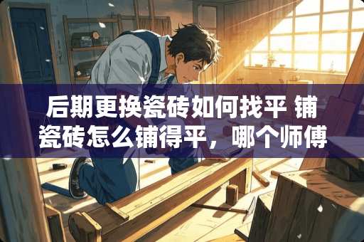 后期更换瓷砖如何找平 铺瓷砖怎么铺得平，哪个师傅教下，怎么取得在一水平面
