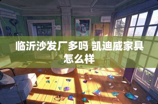 临沂沙发厂多吗 凯迪威家具怎么样