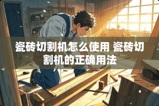 瓷砖切割机怎么使用 瓷砖切割机的正确用法